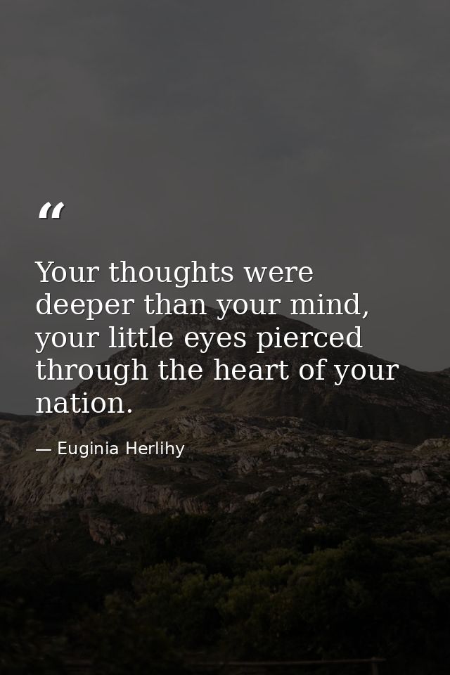 Your thoughts were deeper than your mind, your little eyes pierced through the heart of your nation. — Euginia Herlihy