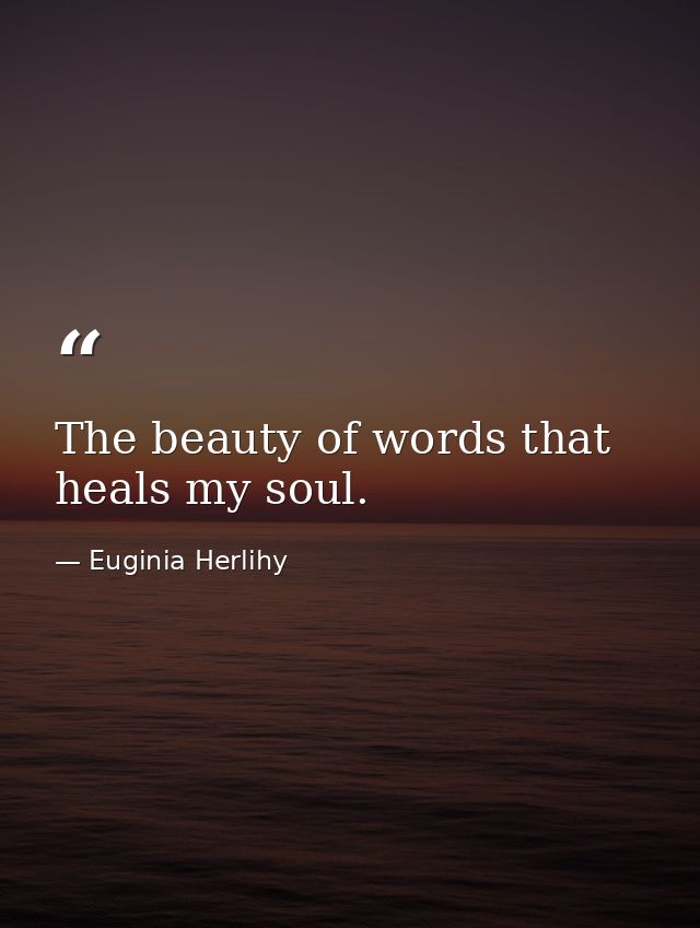 The beauty of words that heals my soul. — Euginia Herlihy