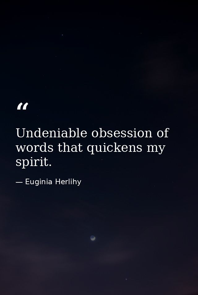 Undeniable obsession of words that quickens my spirit. — Euginia Herlihy