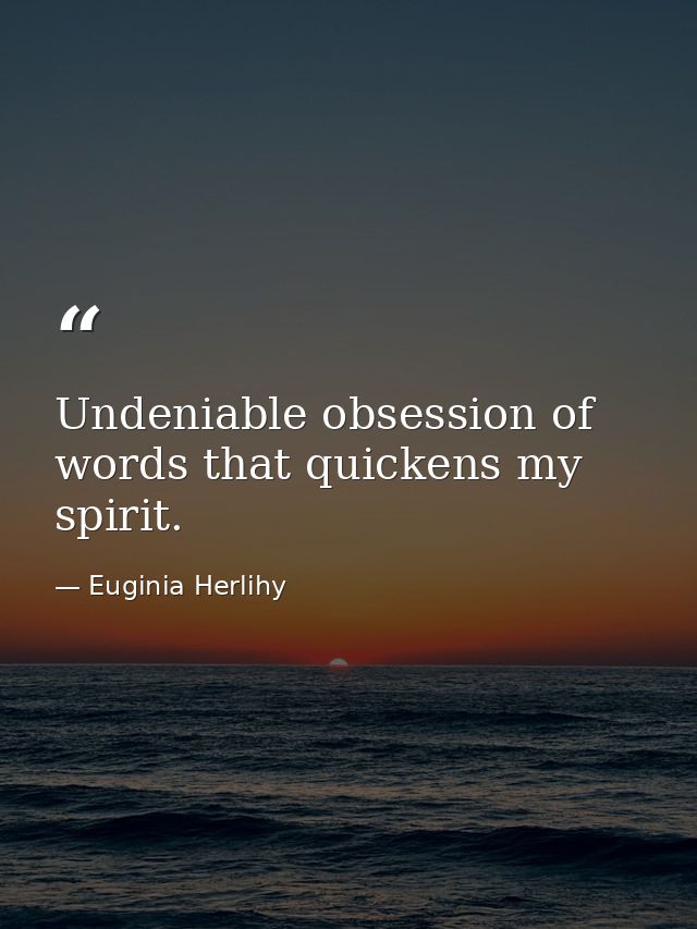 Undeniable obsession of words that quickens my spirit. — Euginia Herlihy