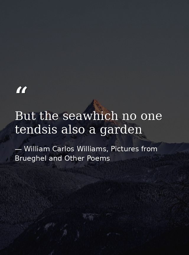 But the seawhich no one tendsis also a garden — William Carlos Williams, Pictures from Brueghel and Other Poems