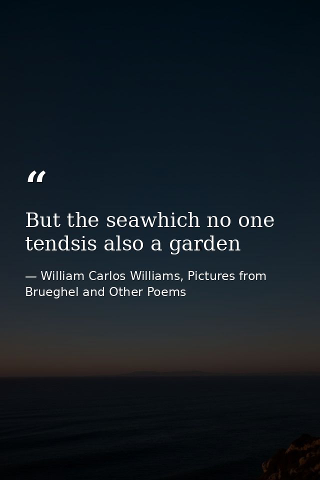 But the seawhich no one tendsis also a garden — William Carlos Williams, Pictures from Brueghel and Other Poems