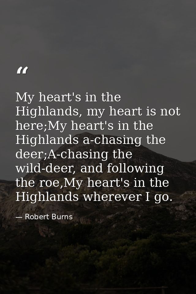 My heart's in the Highlands, my heart is not here;My heart's in the Highlands a-chasing the deer;A-chasing the wild-deer — Robert Burns