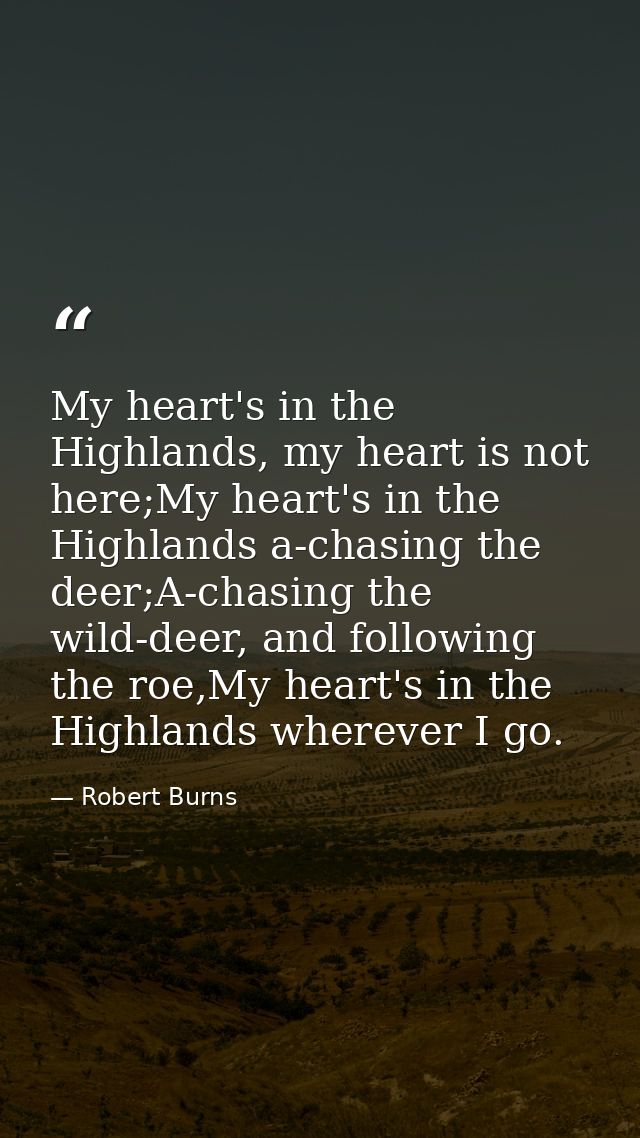 My heart's in the Highlands, my heart is not here;My heart's in the Highlands a-chasing the deer;A-chasing the wild-deer — Robert Burns