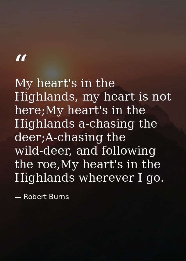 My heart's in the Highlands, my heart is not here;My heart's in the Highlands a-chasing the deer;A-chasing the wild-deer — Robert Burns