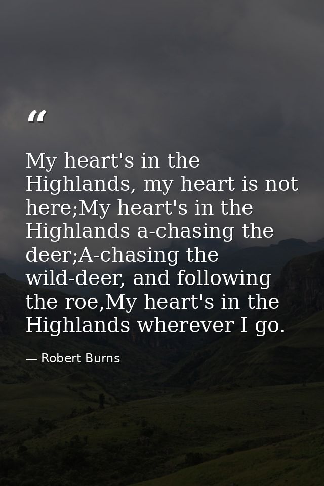 My heart's in the Highlands, my heart is not here;My heart's in the Highlands a-chasing the deer;A-chasing the wild-deer — Robert Burns