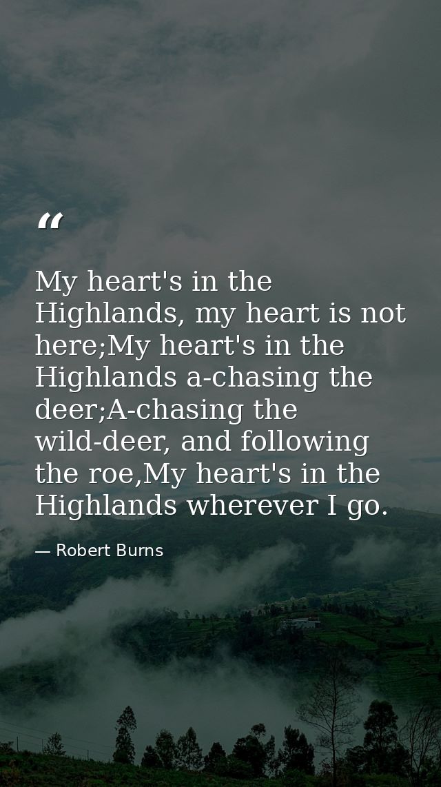 My heart's in the Highlands, my heart is not here;My heart's in the Highlands a-chasing the deer;A-chasing the wild-deer — Robert Burns