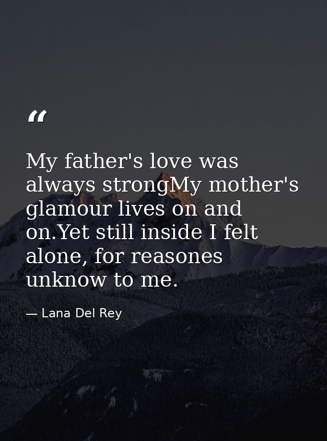 My father's love was always strongMy mother's glamour lives on and on.Yet still inside I felt alone, for reasones unknow — Lana Del Rey