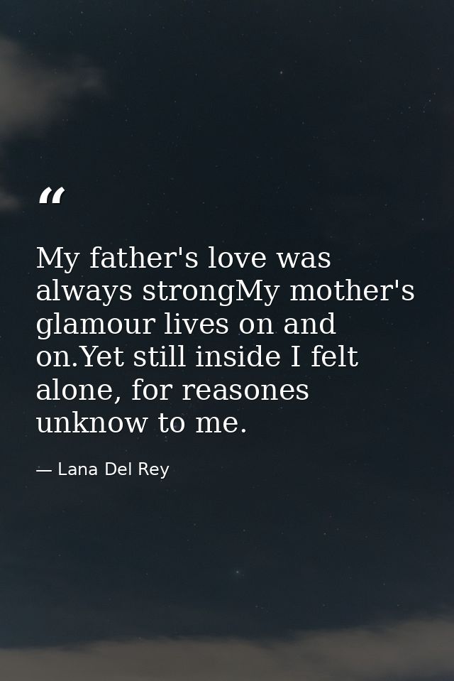 My father's love was always strongMy mother's glamour lives on and on.Yet still inside I felt alone, for reasones unknow — Lana Del Rey