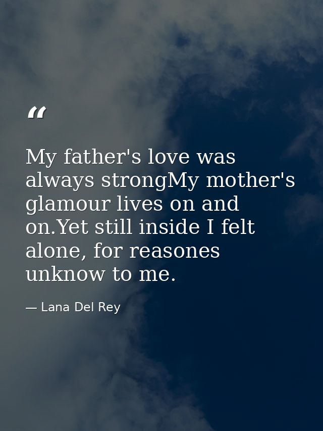 My father's love was always strongMy mother's glamour lives on and on.Yet still inside I felt alone, for reasones unknow — Lana Del Rey