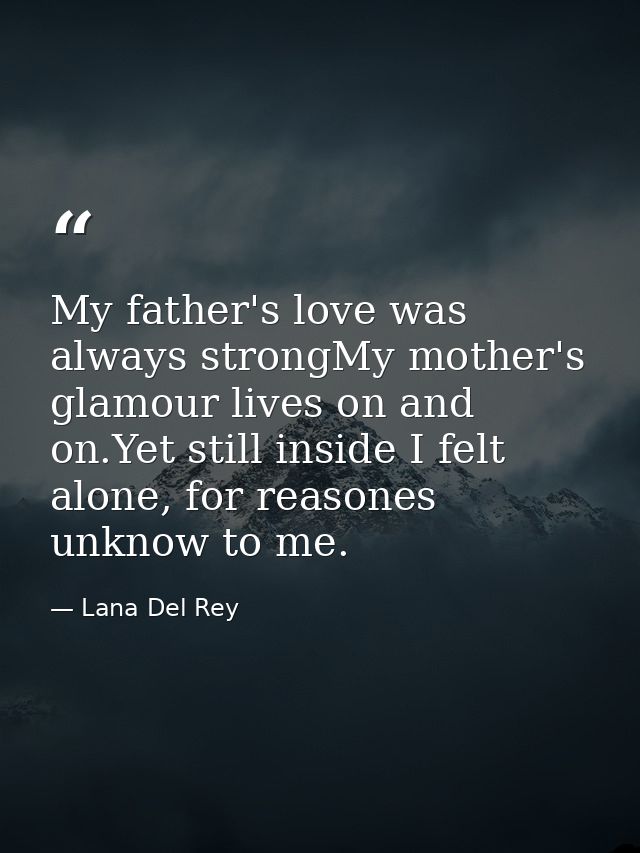 My father's love was always strongMy mother's glamour lives on and on.Yet still inside I felt alone, for reasones unknow — Lana Del Rey