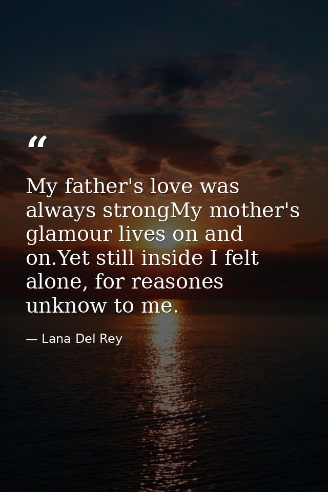 My father's love was always strongMy mother's glamour lives on and on.Yet still inside I felt alone, for reasones unknow — Lana Del Rey