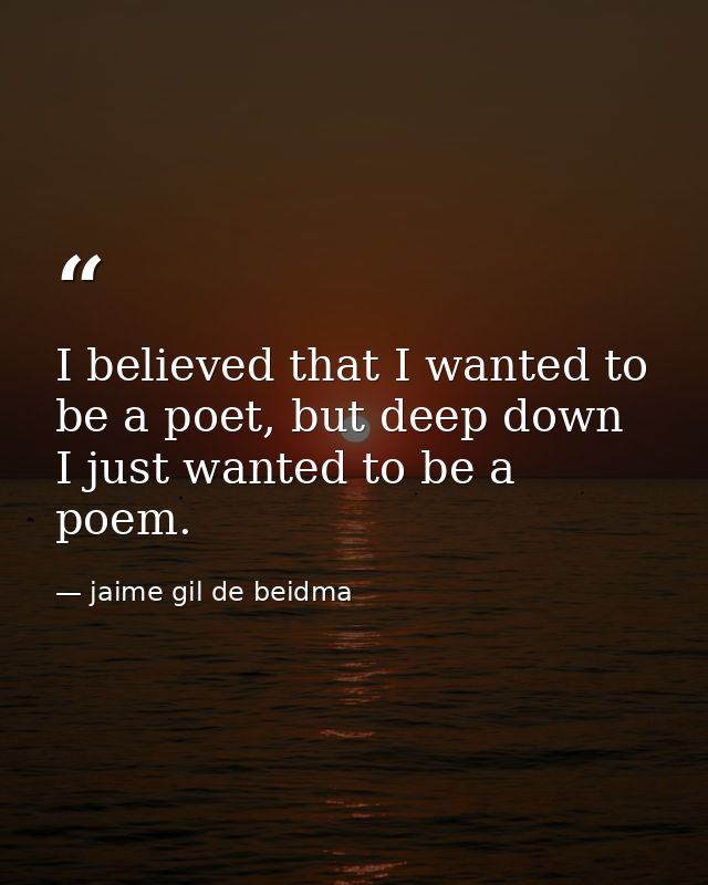 I believed that I wanted to be a poet, but deep down I just wanted to be a poem. — jaime gil de beidma