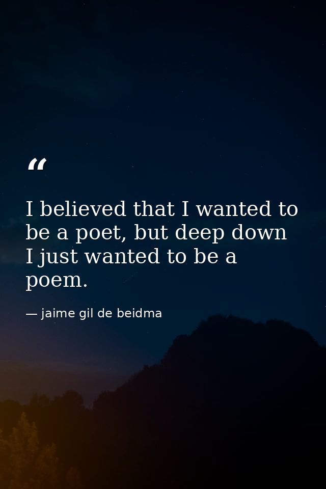 I believed that I wanted to be a poet, but deep down I just wanted to be a poem. — jaime gil de beidma