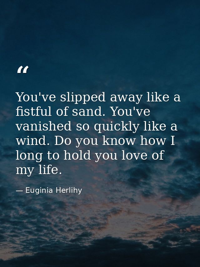 You've slipped away like a fistful of sand. You've vanished so quickly like a wind. Do you know how I long to hold you l — Euginia Herlihy
