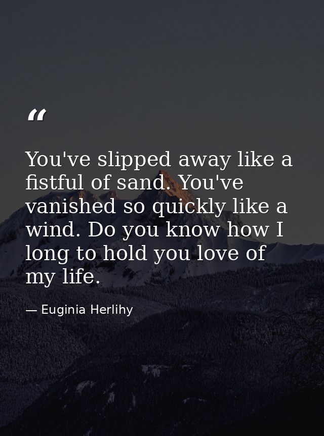 You've slipped away like a fistful of sand. You've vanished so quickly like a wind. Do you know how I long to hold you l — Euginia Herlihy