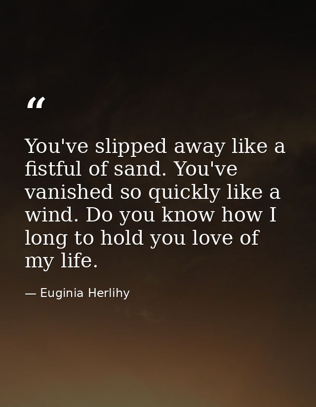 You've slipped away like a fistful of sand. You've vanished so quickly like a wind. Do you know how I long to hold you l — Euginia Herlihy