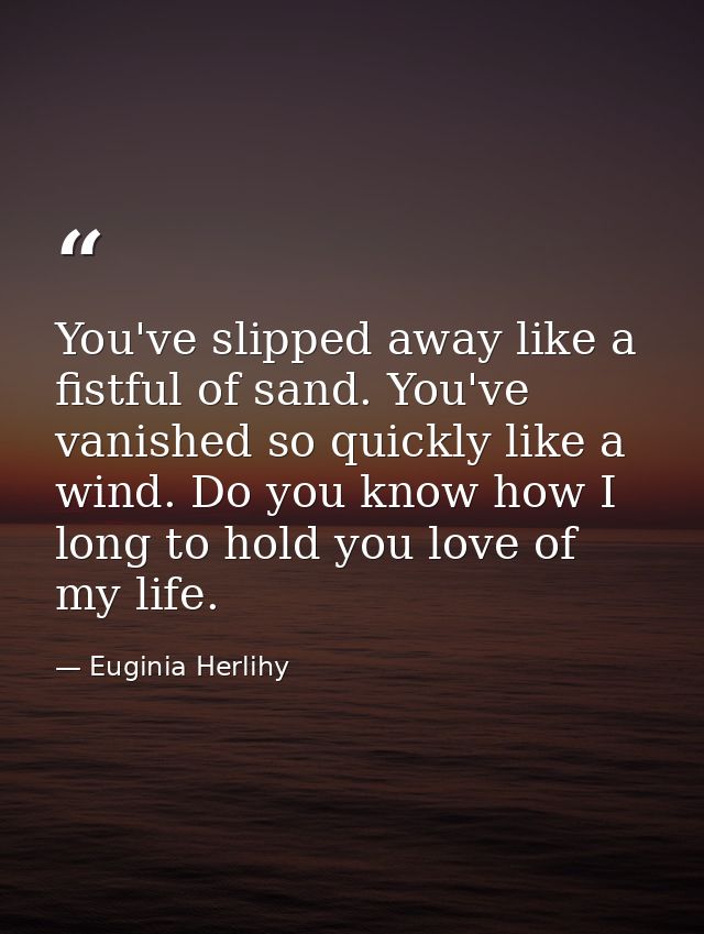 You've slipped away like a fistful of sand. You've vanished so quickly like a wind. Do you know how I long to hold you l — Euginia Herlihy