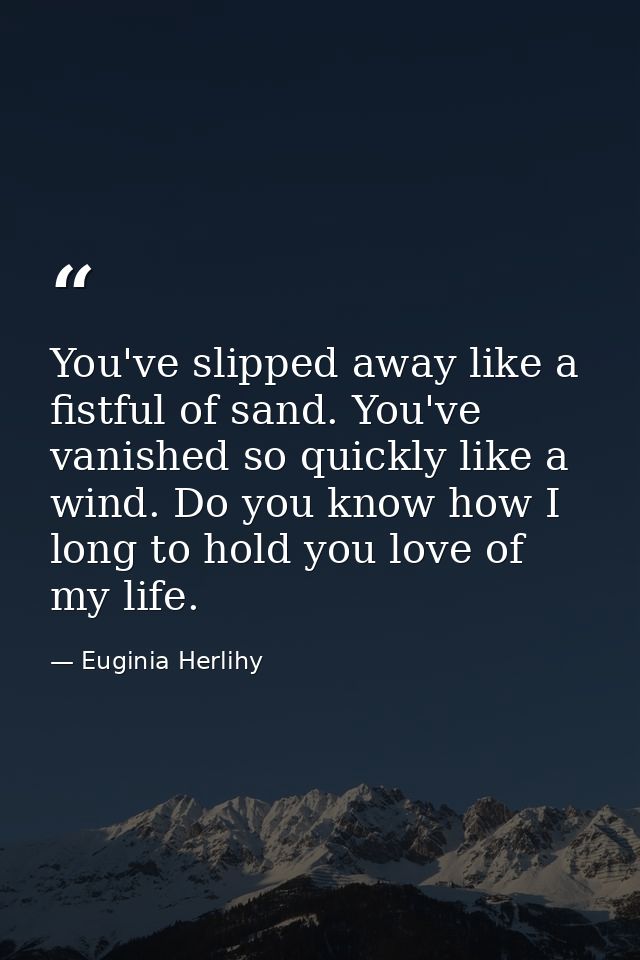 You've slipped away like a fistful of sand. You've vanished so quickly like a wind. Do you know how I long to hold you l — Euginia Herlihy