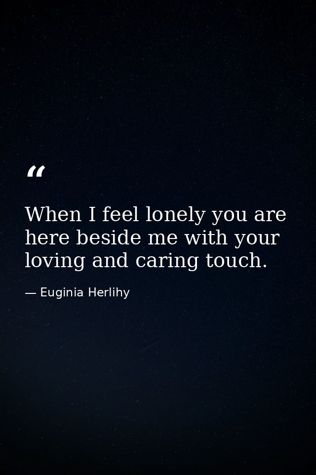 When I feel lonely you are here beside me with your loving and caring touch. — Euginia Herlihy