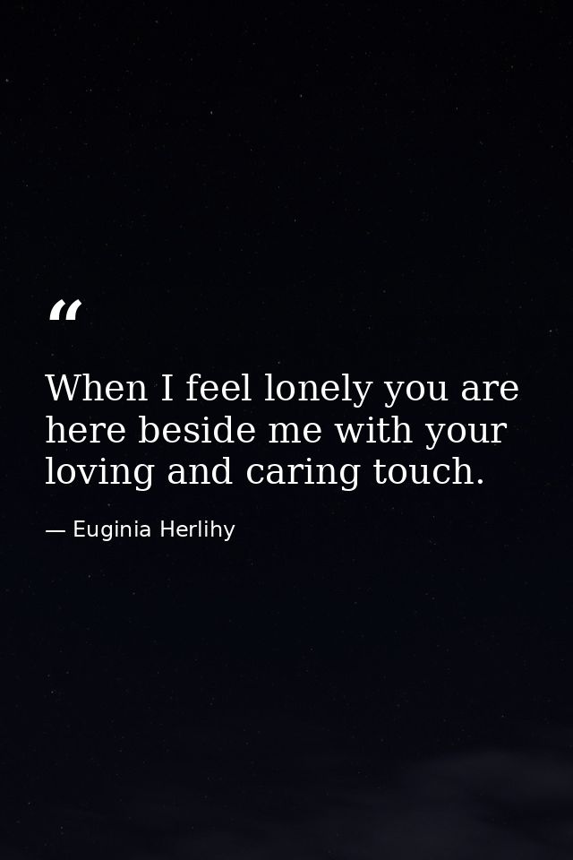 When I feel lonely you are here beside me with your loving and caring touch. — Euginia Herlihy