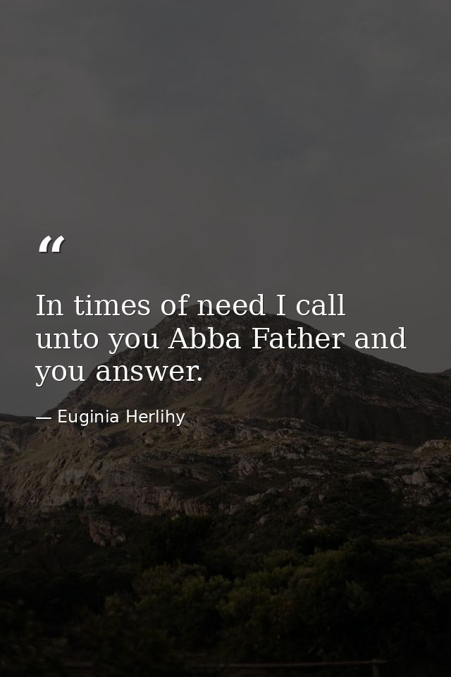 In times of need I call unto you Abba Father and you answer. — Euginia Herlihy