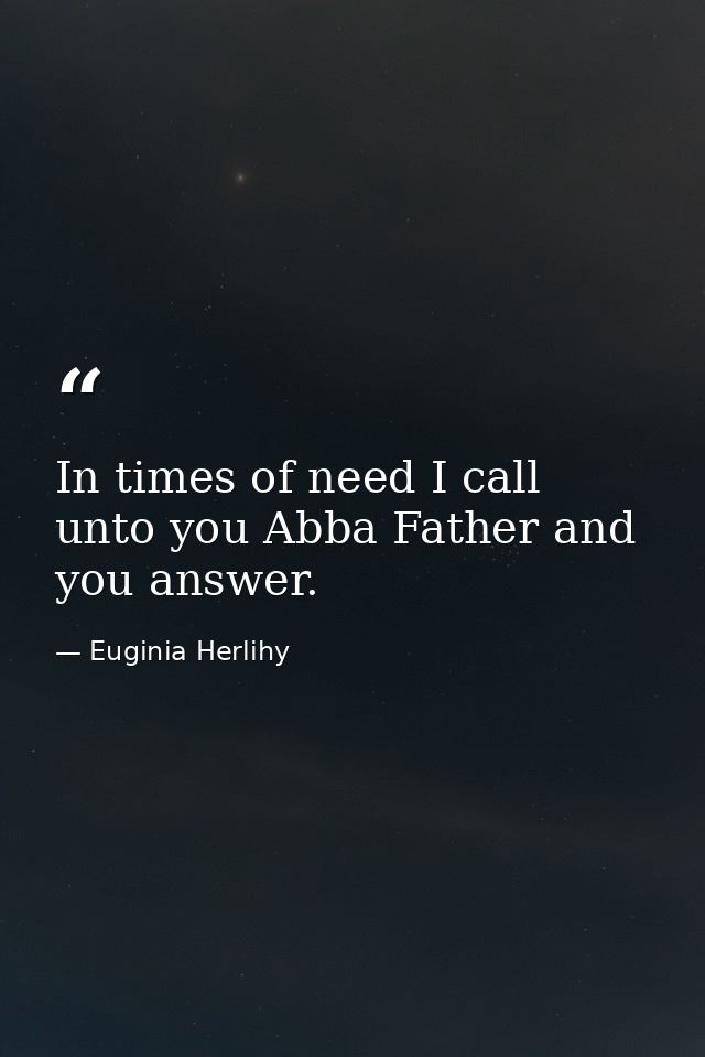 In times of need I call unto you Abba Father and you answer. — Euginia Herlihy