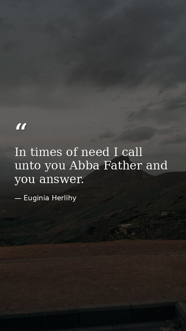 In times of need I call unto you Abba Father and you answer. — Euginia Herlihy