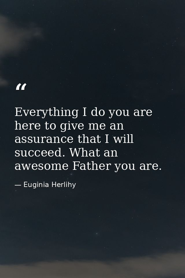 Everything I do you are here to give me an assurance that I will succeed. What an awesome Father you are. — Euginia Herlihy