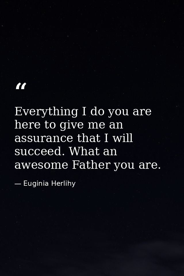 Everything I do you are here to give me an assurance that I will succeed. What an awesome Father you are. — Euginia Herlihy