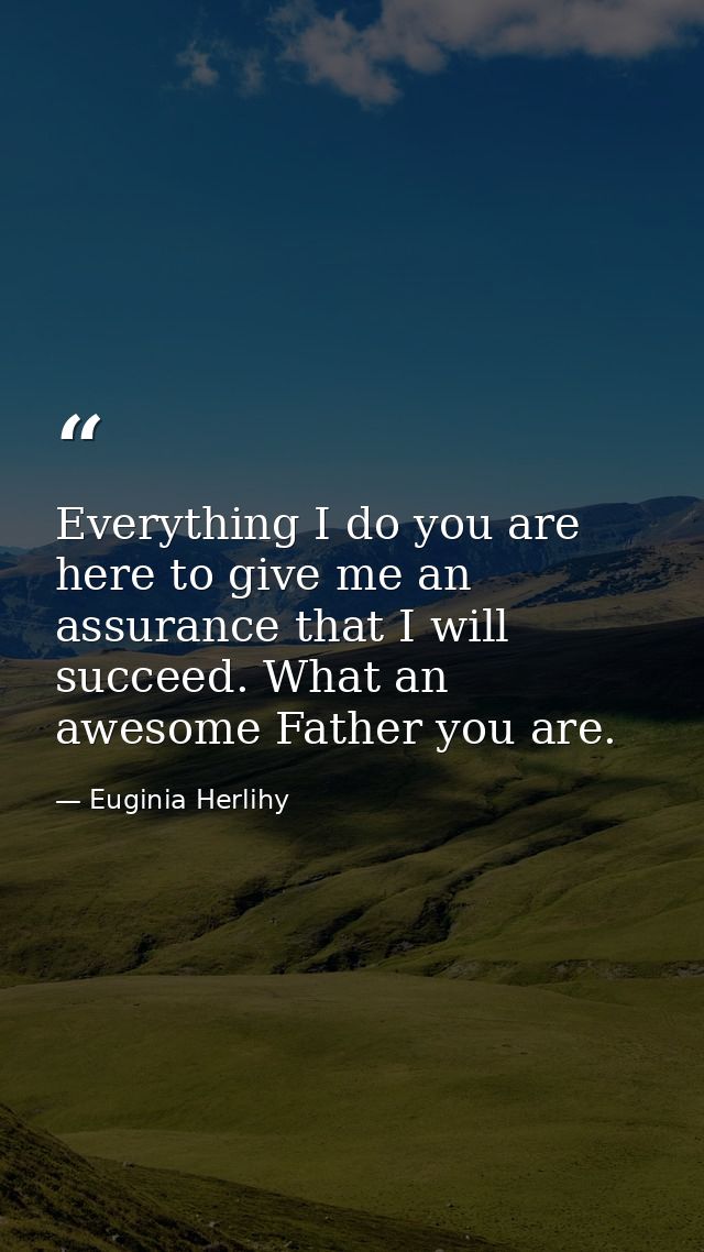 Everything I do you are here to give me an assurance that I will succeed. What an awesome Father you are. — Euginia Herlihy