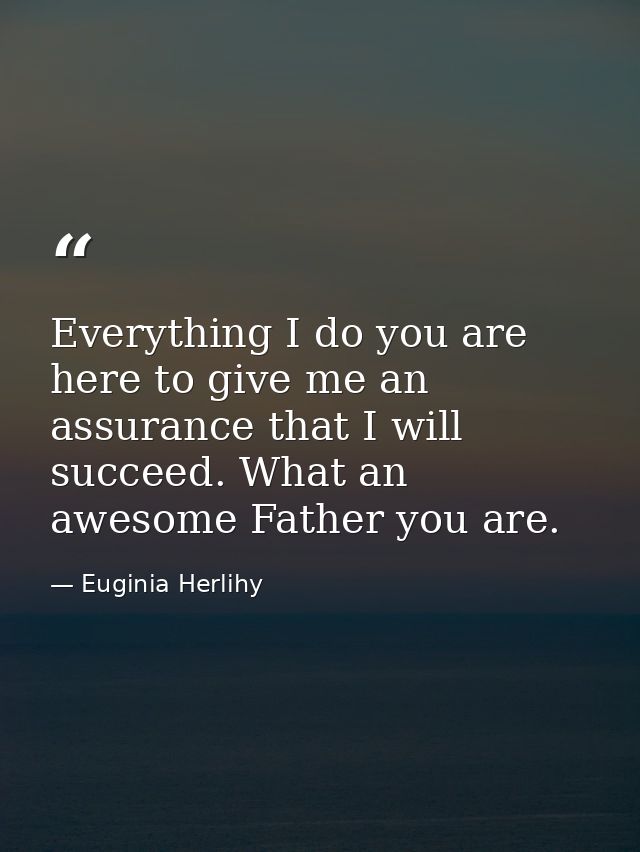 Everything I do you are here to give me an assurance that I will succeed. What an awesome Father you are. — Euginia Herlihy