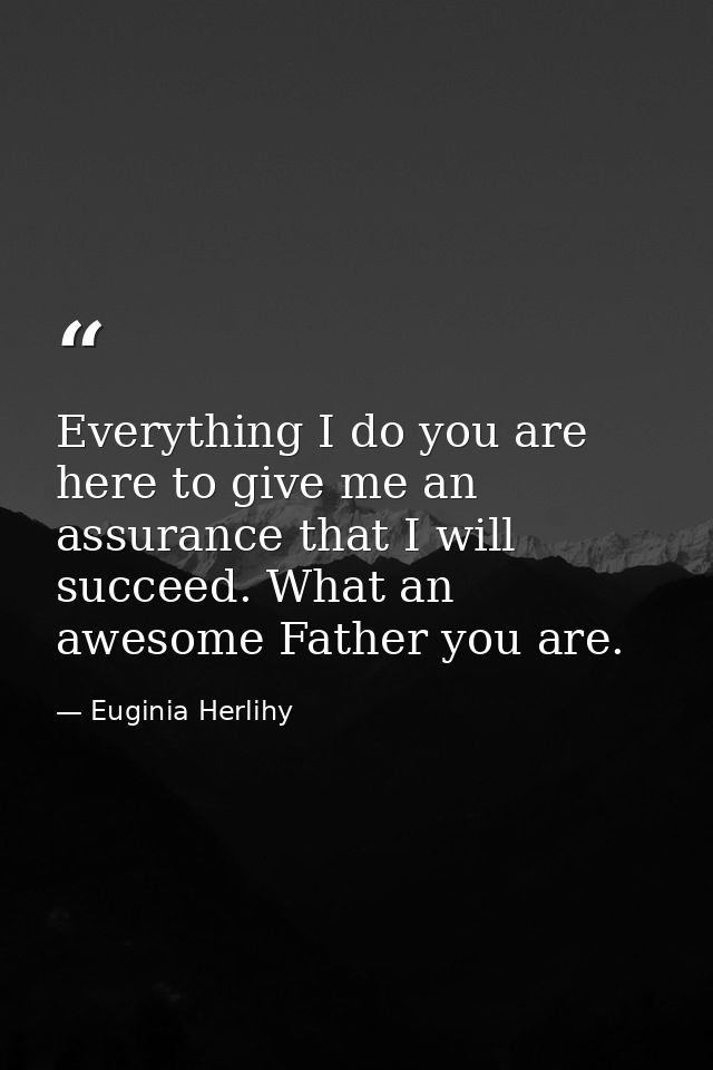 Everything I do you are here to give me an assurance that I will succeed. What an awesome Father you are. — Euginia Herlihy