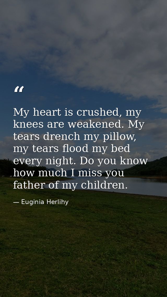 My heart is crushed, my knees are weakened. My tears drench my pillow, my tears flood my bed every night. Do you know ho — Euginia Herlihy