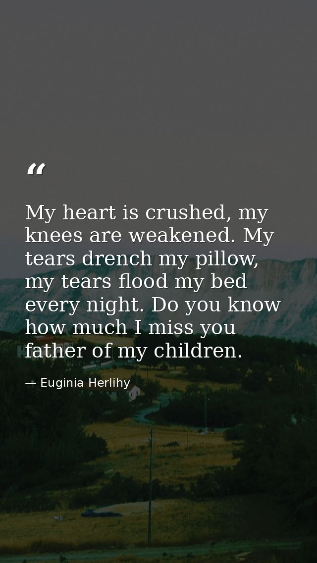 My heart is crushed, my knees are weakened. My tears drench my pillow, my tears flood my bed every night. Do you know ho — Euginia Herlihy