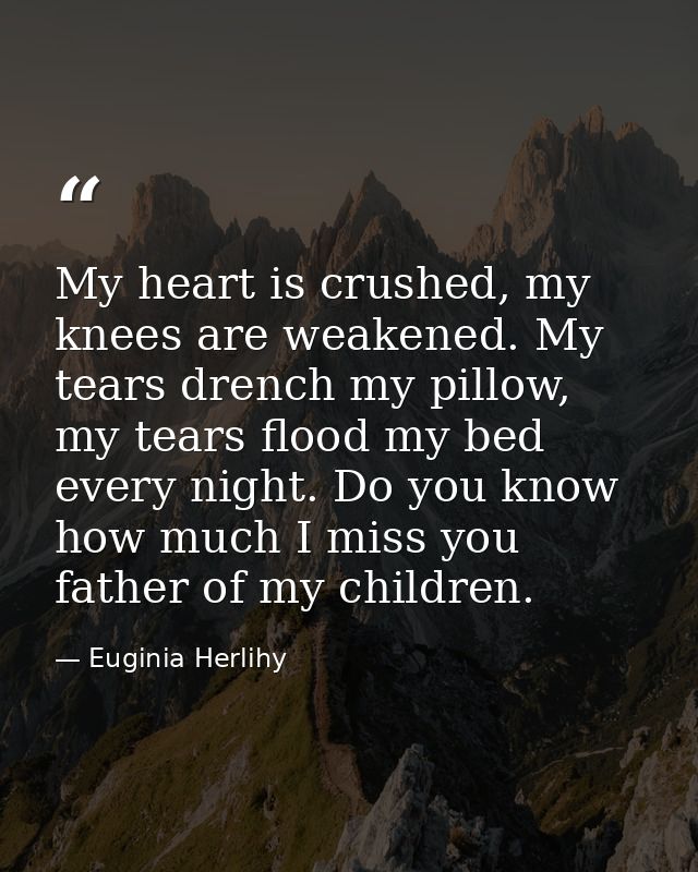 My heart is crushed, my knees are weakened. My tears drench my pillow, my tears flood my bed every night. Do you know ho — Euginia Herlihy