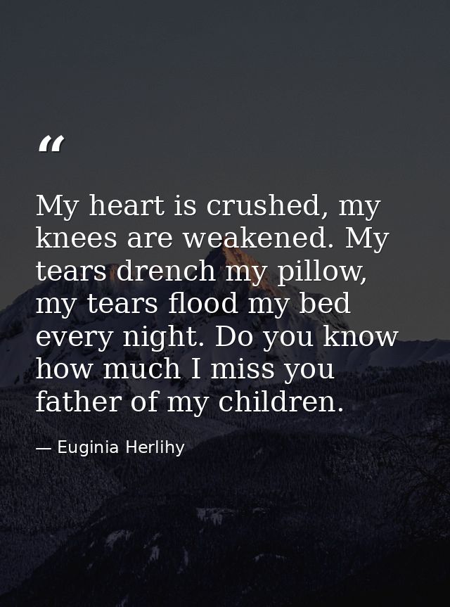 My heart is crushed, my knees are weakened. My tears drench my pillow, my tears flood my bed every night. Do you know ho — Euginia Herlihy