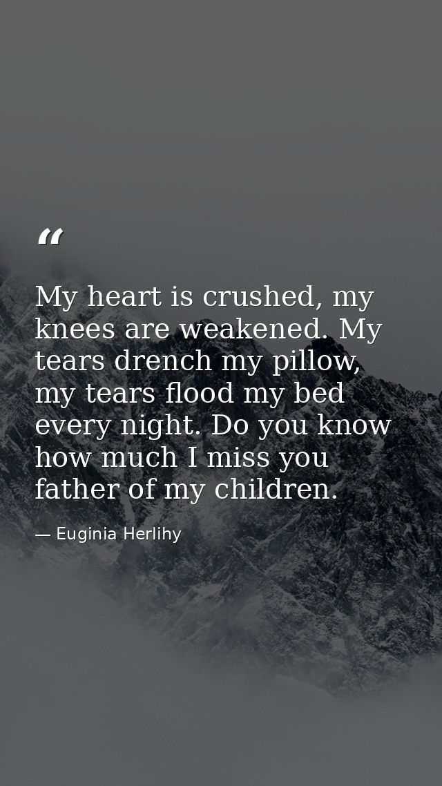 My heart is crushed, my knees are weakened. My tears drench my pillow, my tears flood my bed every night. Do you know ho — Euginia Herlihy