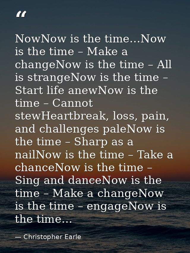NowNow is the time…Now is the time – Make a changeNow is the time – All is strangeNow is the time – Start life anewNow i — Christopher Earle