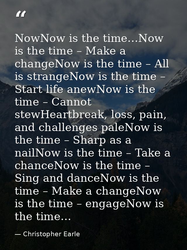 NowNow is the time…Now is the time – Make a changeNow is the time – All is strangeNow is the time – Start life anewNow i — Christopher Earle