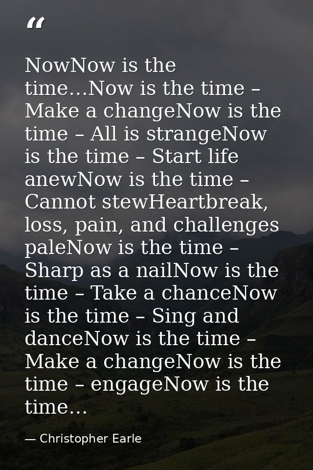 NowNow is the time…Now is the time – Make a changeNow is the time – All is strangeNow is the time – Start life anewNow i — Christopher Earle