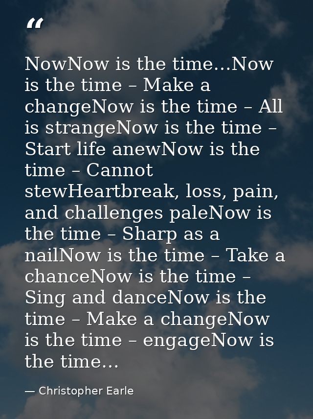 NowNow is the time…Now is the time – Make a changeNow is the time – All is strangeNow is the time – Start life anewNow i — Christopher Earle