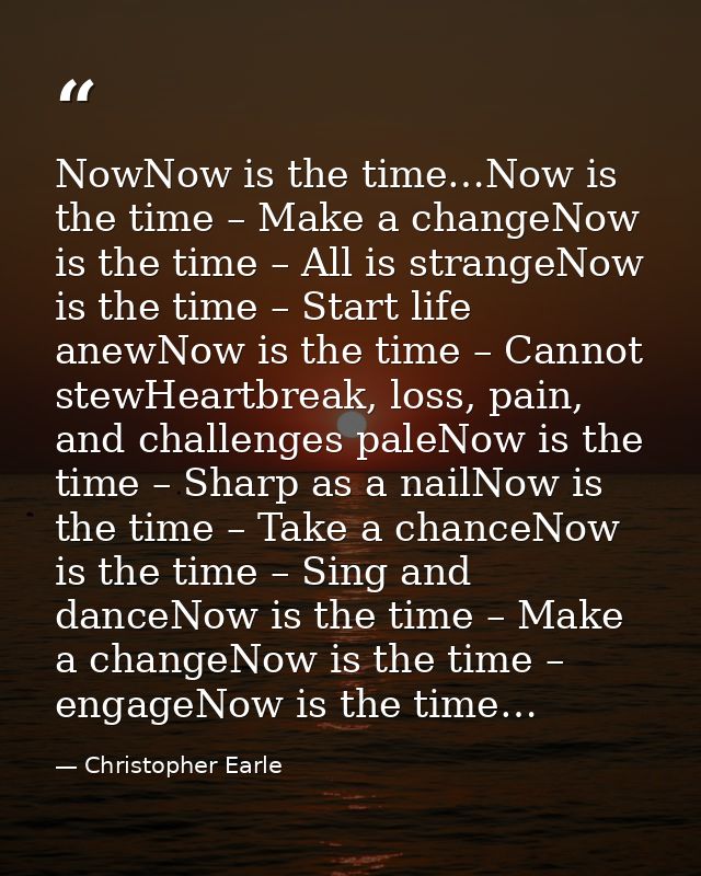 NowNow is the time…Now is the time – Make a changeNow is the time – All is strangeNow is the time – Start life anewNow i — Christopher Earle