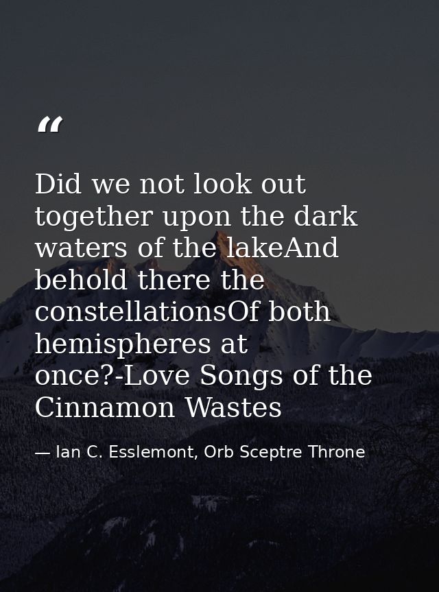 Did we not look out together upon the dark waters of the lakeAnd behold there the constellationsOf both hemispheres at o — Ian C. Esslemont, Orb Sceptre Throne