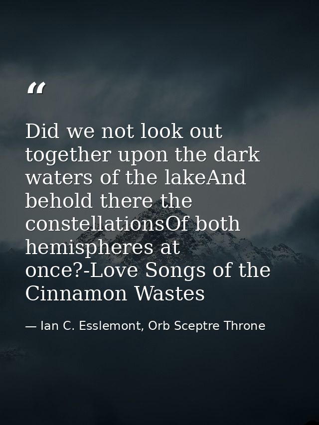 Did we not look out together upon the dark waters of the lakeAnd behold there the constellationsOf both hemispheres at o — Ian C. Esslemont, Orb Sceptre Throne