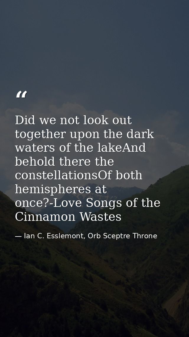 Did we not look out together upon the dark waters of the lakeAnd behold there the constellationsOf both hemispheres at o — Ian C. Esslemont, Orb Sceptre Throne
