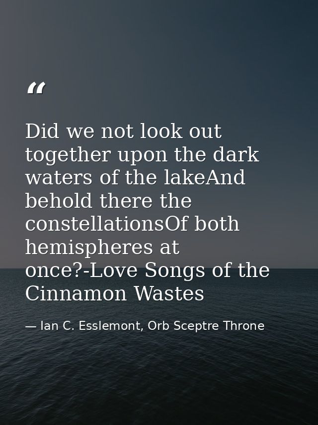 Did we not look out together upon the dark waters of the lakeAnd behold there the constellationsOf both hemispheres at o — Ian C. Esslemont, Orb Sceptre Throne