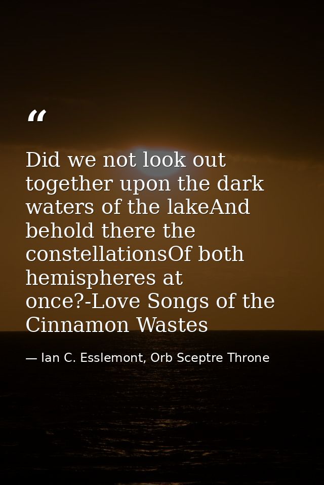 Did we not look out together upon the dark waters of the lakeAnd behold there the constellationsOf both hemispheres at o — Ian C. Esslemont, Orb Sceptre Throne