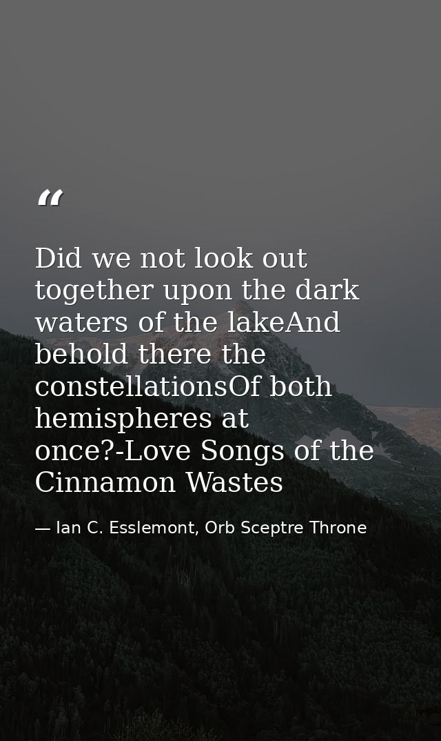 Did we not look out together upon the dark waters of the lakeAnd behold there the constellationsOf both hemispheres at o — Ian C. Esslemont, Orb Sceptre Throne
