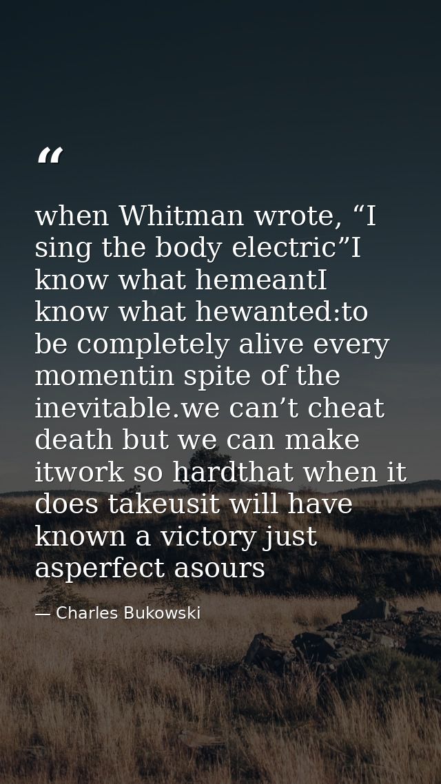when Whitman wrote, “I sing the body electric”I know what hemeantI know what hewanted:to be completely alive every momen — Charles Bukowski